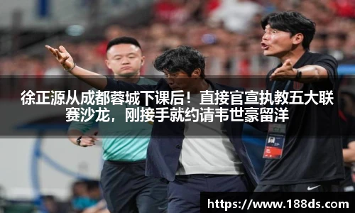 徐正源从成都蓉城下课后！直接官宣执教五大联赛沙龙，刚接手就约请韦世豪留洋