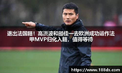 退出法国籍！高洪波和邵佳一去欧洲成功运作法甲MVP归化入籍，值得等待